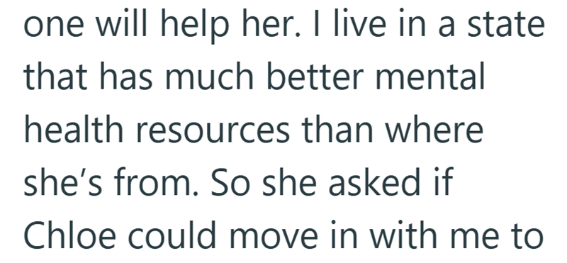 one will help her. I live in a state that has much better mental health resources than where she's from. So she asked if Chloe could move in with me to