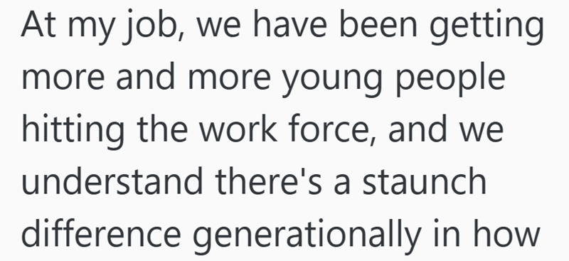 At my job, we have been getting more and more young people hitting the work force, and we understand there's a staunch difference generationally in how