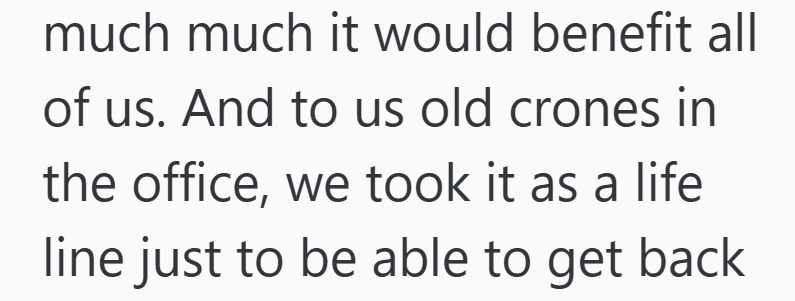 much much it would benefit all of us. And to us old crones in the office, we took it as a life line just to be able to get back
