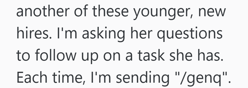 another of these younger, new hires. I'm asking her questions to follow up on a task she has. Each time, I'm sending "/genq".