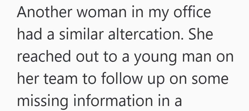 Another woman in my office had a similar altercation. She reached out to a young man on her team to follow up on some missing information in a