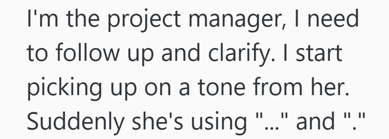 I'm the project manager, I need to follow up and clarify. I start picking up on a tone from her. Suddenly she's using "..." and "."