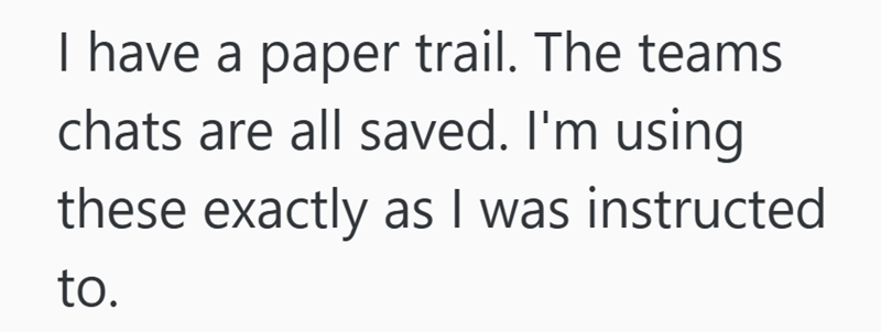 I have a paper trail. The teams chats are all saved. I'm using these exactly as I was instructed to.