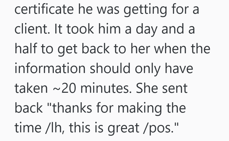 certificate he was getting for a client. It took him a day and a half to get back to her when the information should only have taken ~20 minutes. She sent back "thanks for making the time /lh, this is great /pos."