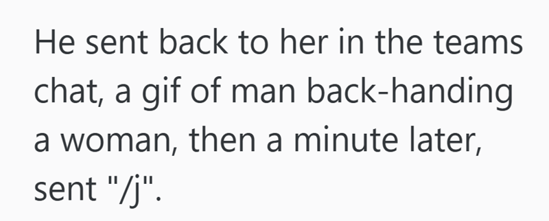 He sent back to her in the teams chat, a gif of man back-handing a woman, then a minute later, sent "/j".
