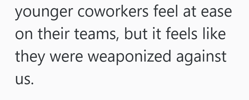 younger coworkers feel at ease on their teams, but it feels like they were weaponized against us.