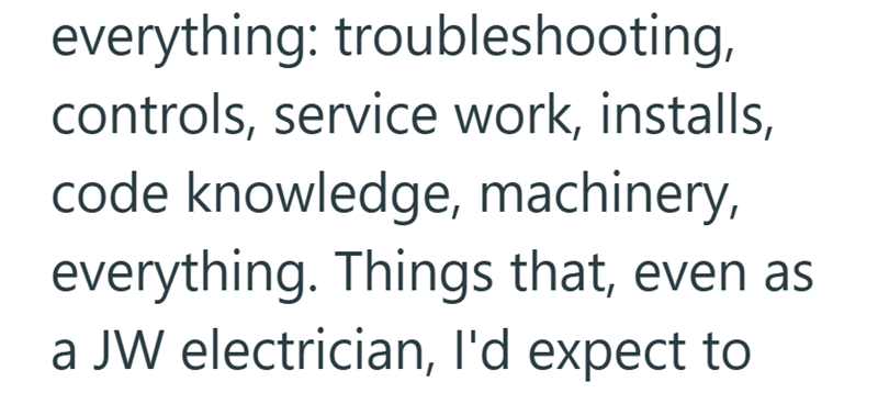 everything: troubleshooting, controls, service work, installs, code knowledge, machinery, everything. Things that, even as a JW electrician, I'd expect to