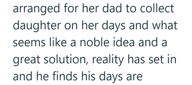 arranged for her dad to collect daughter on her days and what seems like a noble idea and a great solution, reality has set in and he finds his days are
