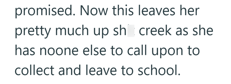promised. Now this leaves her pretty much up sh creek as she has noone else to call upon to collect and leave to school.