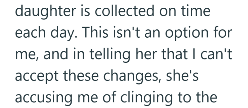 daughter is collected on time each day. This isn't an option for me, and in telling her that I can't accept these changes, she's accusing me of clinging to the