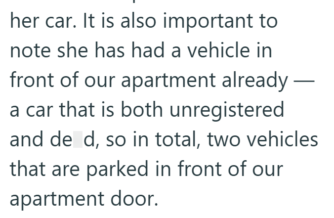 her car. It is also important to note she has had a vehicle in front of our apartment already - a car that is both unregistered and de d, so in total, two vehicles that are parked in front of our apartment door.