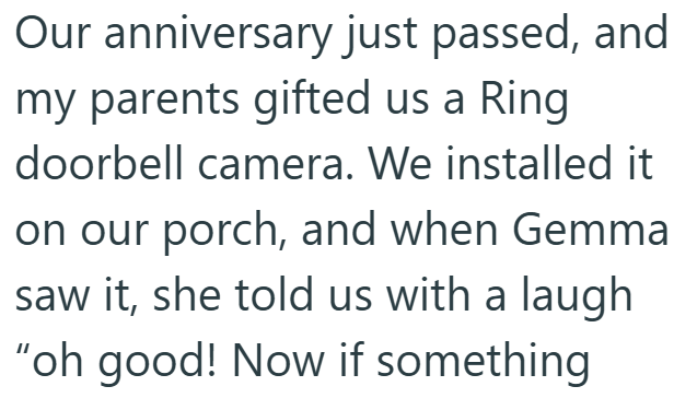 Our anniversary just passed, and my parents gifted us a Ring doorbell camera. We installed it on our porch, and when Gemma saw it, she told us with a laugh "oh good! Now if something