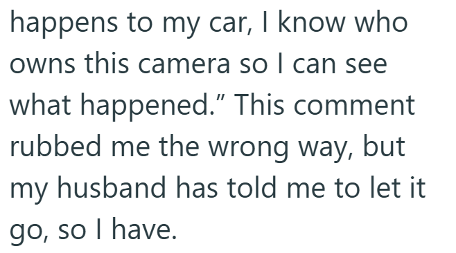 happens to my car, I know who owns this camera so I can see what happened." This comment rubbed me the wrong way, but my husband has told me to let it go, so I have.