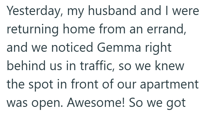 Yesterday, my husband and I were returning home from an errand, and we noticed Gemma right behind us in traffic, so we knew the spot in front of our apartment was open. Awesome! So we got