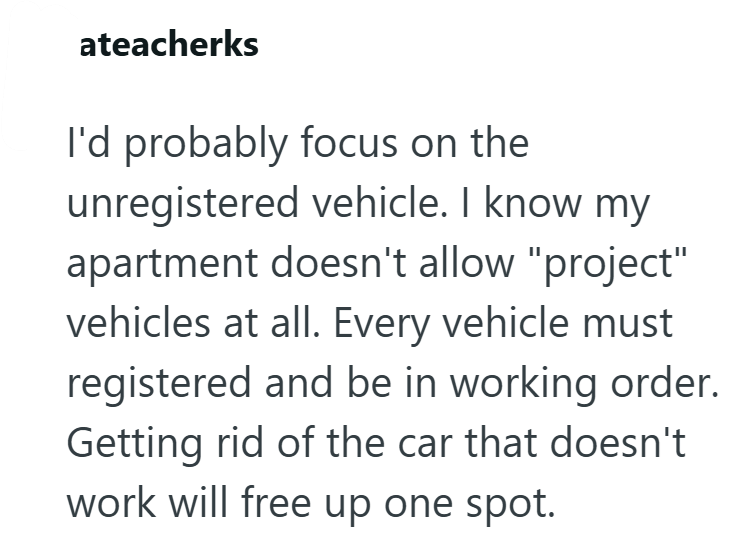 ateacherks I'd probably focus on the unregistered vehicle. I know my apartment doesn't allow "project" vehicles at all. Every vehicle must registered and be in working order. Getting rid of the car that doesn't work will free up one spot.