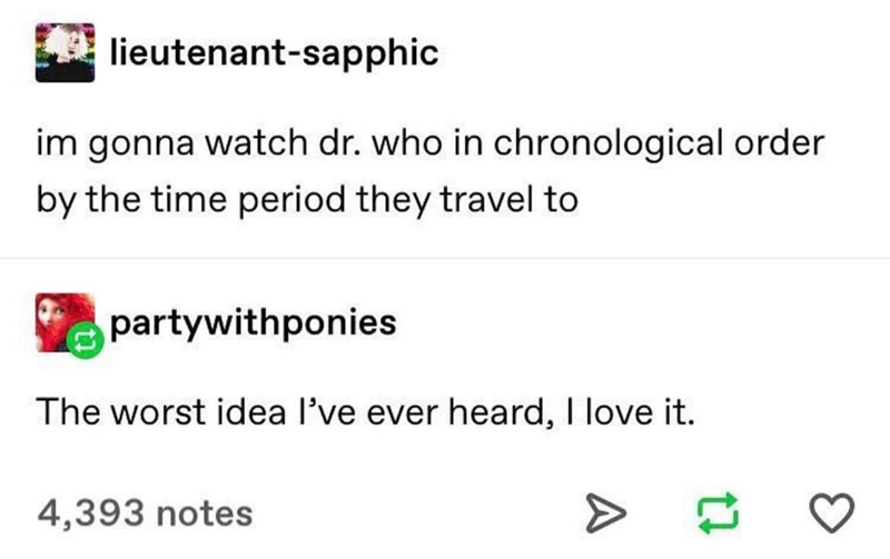 lieutenant-sapphic im gonna watch dr. who in chronological order by the time period they travel to partywithponies The worst idea I've ever heard, I love it. 4,393 notes