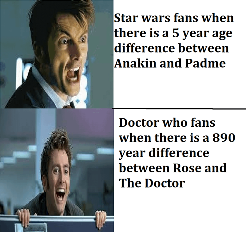 Star wars fans when there is a 5 year age difference between Anakin and Padme Doctor who fans when there is a 890 year difference between Rose and The Doctor