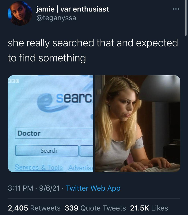 jamie | var enthusiast @teganyssa she really searched that and expected to find something BBC searc Doctor Search Services & Tools Advertis • 3:11 PM 9/6/21 ⚫ Twitter Web App 2,405 Retweets 339 Quote Tweets 21.5K Likes •