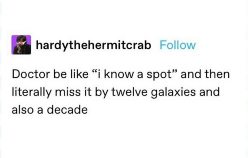 hardythehermitcrab Follow Doctor be like "i know a spot" and then literally miss it by twelve galaxies and also a decade