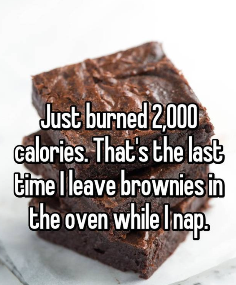 Just burned 2,000 calories. That's the last time I leave brownies in the oven while I nap.