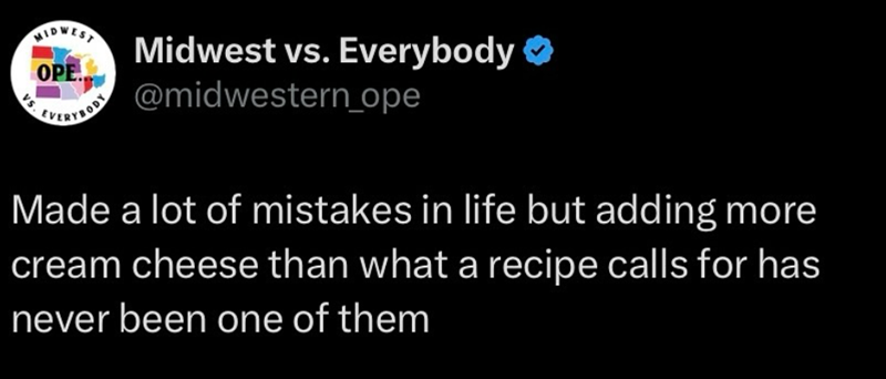 MIDWEST OPE Midwest vs. Everybody ❤ EVERYBOD@midwestern_ope Made a lot of mistakes in life but adding more cream cheese than what a recipe calls for has never been one of them