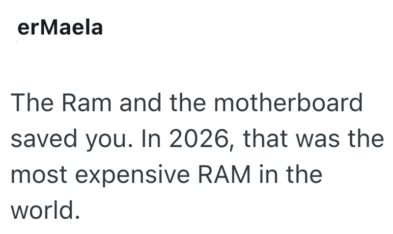 erMaela The Ram and the motherboard saved you. In 2026, that was the most expensive RAM in the world.