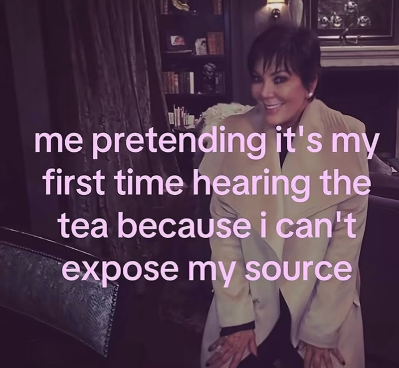 me pretending it's my first time hearing the tea because i can't expose my source