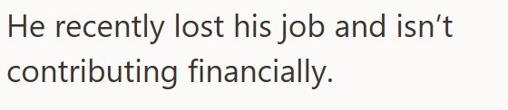 He recently lost his job and isn't contributing financially.