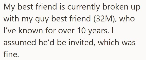My best friend is currently broken up with my guy best friend (32M), who I've known for over 10 years. I assumed he'd be invited, which was fine.