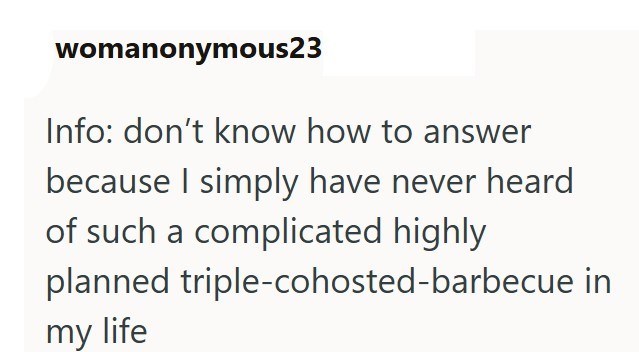 womanonymous23 Info: don't know how to answer because I simply have never heard of such a complicated highly planned my life triple-cohosted-barbecue in
