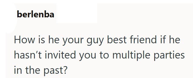 berlenba How is he your guy best friend if he hasn't invited you to multiple parties in the past?