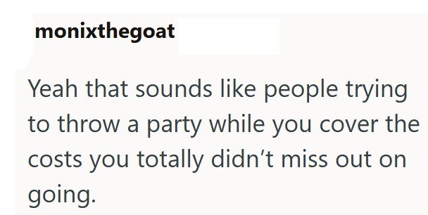 monixthegoat Yeah that sounds like people trying to throw a party while you cover the costs you totally didn't miss out on going.