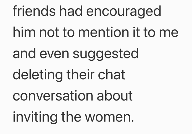 friends had encouraged him not to mention it to me and even suggested deleting their chat conversation about inviting the women.