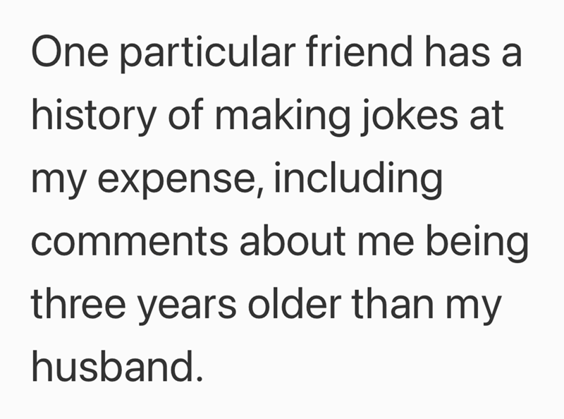 One particular friend has a history of making jokes at my expense, including comments about me being three years older than my husband.