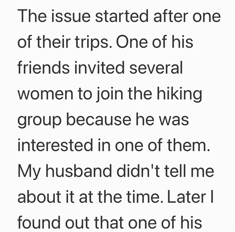 The issue started after one of their trips. One of his friends invited several women to join the hiking group because he was interested in one of them. My husband didn't tell me about it at the time. Later I found out that one of his