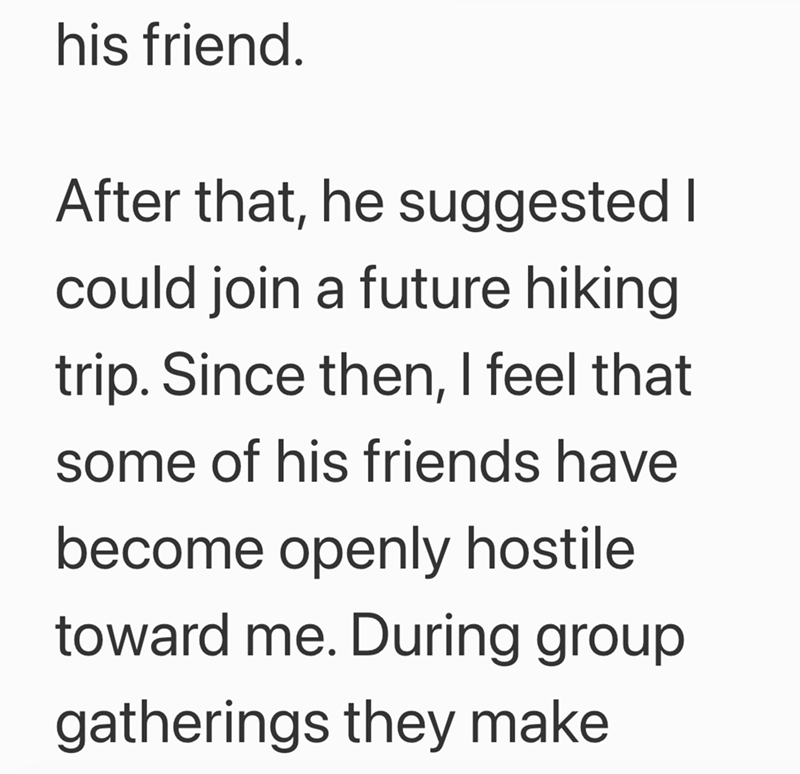 his friend. After that, he suggested I could join a future hiking trip. Since then, I feel that some of his friends have become openly hostile toward me. During group gatherings they make