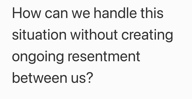 How can we handle this situation without creating ongoing resentment between us?