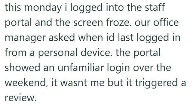 this monday i logged into the staff portal and the screen froze. our office manager asked when id last logged in from a personal device. the portal showed an unfamiliar login over the weekend, it wasnt me but it triggered a review.