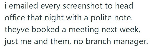 i emailed every screenshot to head office that night with a polite note. theyve booked a meeting next week, just me and them, no branch manager.