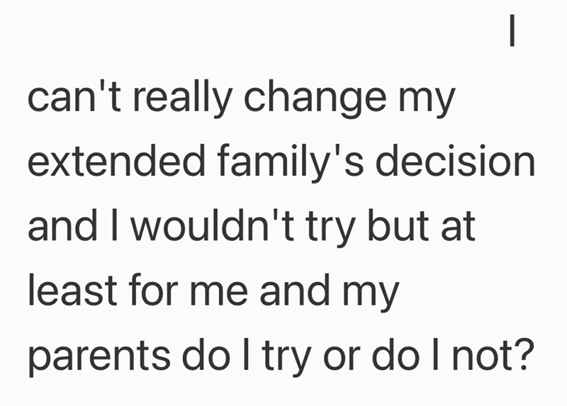 can't really change my extended family's decision and I wouldn't try but at least for me and my parents do I try or do I not? -
