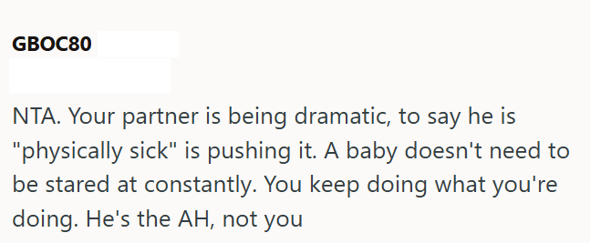 GBOC80 NTA. Your partner is being dramatic, to say he is "physically sick" is pushing it. A baby doesn't need to be stared at constantly. You keep doing what you're doing. He's the AH, not you