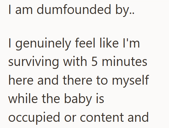 I am dumfounded by.. I genuinely feel like I'm surviving with 5 minutes here and there to myself while the baby is occupied or content and