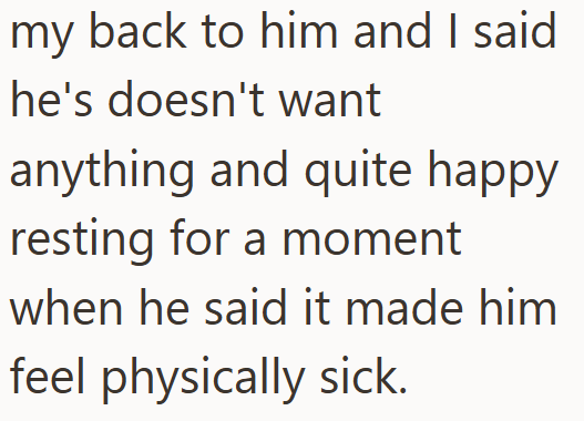 my back to him and I said he's doesn't want anything and quite happy resting for a moment when he said it made him feel physically sick.