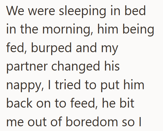 We were sleeping in bed in the morning, him being fed, burped and my partner changed his nappy, I tried to put him back on to feed, he bit me out of boredom so I