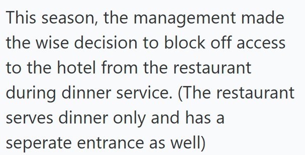 This season, the management made the wise decision to block off access to the hotel from the restaurant during dinner service. (The restaurant serves dinner only and has a seperate entrance as well)