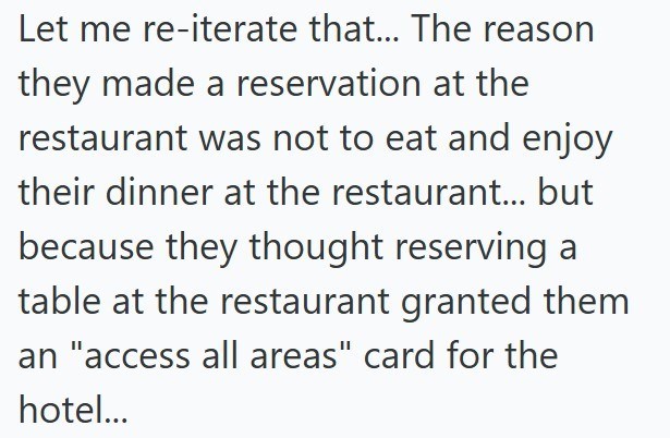 Let me re-iterate that... The reason they made a reservation at the restaurant was not to eat and enjoy their dinner at the restaurant... but because they thought reserving a table at the restaurant granted them an "access all areas" card for the hotel...