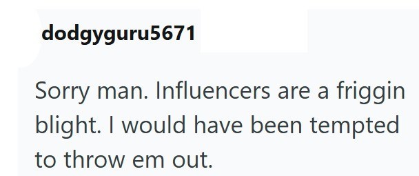 dodgyguru5671 Sorry man. Influencers are a friggin blight. I would have been tempted to throw em out.