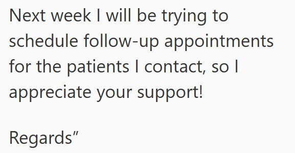 Next week I will be trying to schedule follow-up appointments for the patients | contact, so I appreciate your support! Regards"