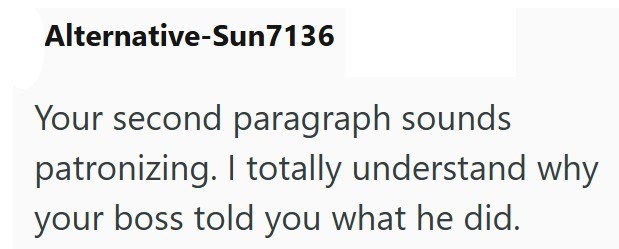 Alternative-Sun7136 Your second paragraph sounds patronizing. I totally understand why your boss told you what he did.