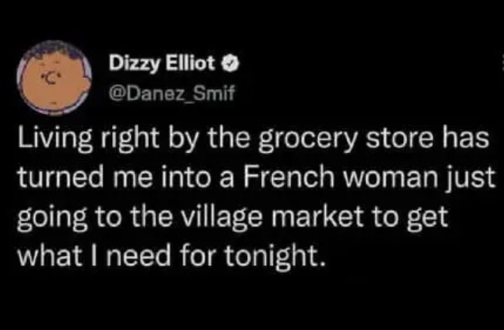 Dizzy Elliot @Danez_Smif Living right by the grocery store has turned me into a French woman just going to the village market to get what I need for tonight.